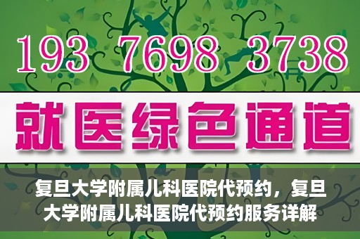 复旦大学附属儿科医院代预约，复旦大学附属儿科医院代预约服务详解