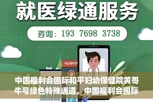 中国福利会国际和平妇幼保健院黄哥牛号绿色特殊通道，中国福利会国际和平妇幼保健院开设黄哥牛号绿色特殊通道，助力母婴健康关爱行动