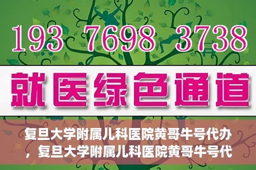 复旦大学附属儿科医院黄哥牛号代办，复旦大学附属儿科医院黄哥牛号代办，专业信赖的儿科服务新通道