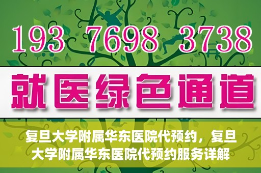 复旦大学附属华东医院代预约，复旦大学附属华东医院代预约服务详解
