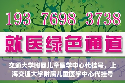 交通大学附属儿童医学中心代挂号，上海交通大学附属儿童医学中心代挂号服务解析