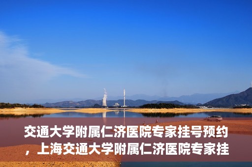 交通大学附属仁济医院专家挂号预约，上海交通大学附属仁济医院专家挂号预约攻略