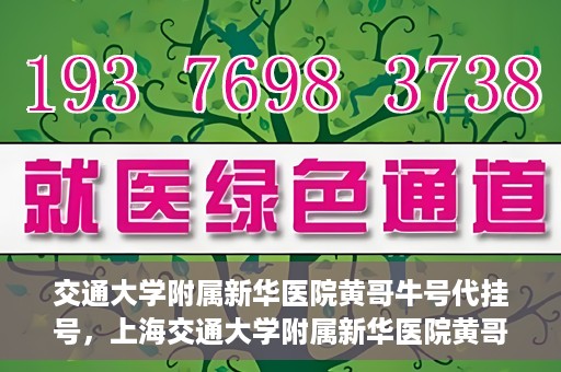 交通大学附属新华医院黄哥牛号代挂号，上海交通大学附属新华医院黄哥牛号代挂号攻略