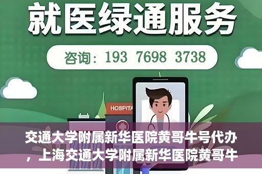 交通大学附属新华医院黄哥牛号代办，上海交通大学附属新华医院黄哥牛号代办服务解析