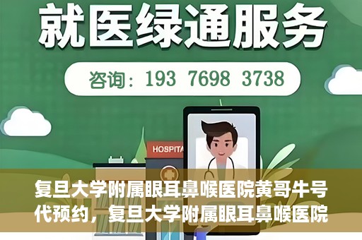 复旦大学附属眼耳鼻喉医院黄哥牛号代预约，复旦大学附属眼耳鼻喉医院黄哥牛号预约服务启动