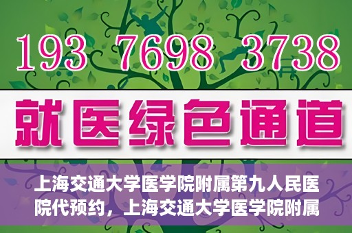 上海交通大学医学院附属第九人民医院代预约，上海交通大学医学院附属第九人民医院便捷代预约服务解析