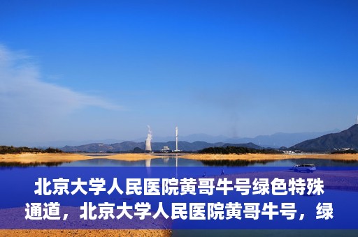 北京大学人民医院黄哥牛号绿色特殊通道，北京大学人民医院黄哥牛号，绿色特殊通道开启