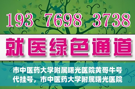 市中医药大学附属曙光医院黄哥牛号代挂号，市中医药大学附属曙光医院黄哥牛号代挂号服务解析