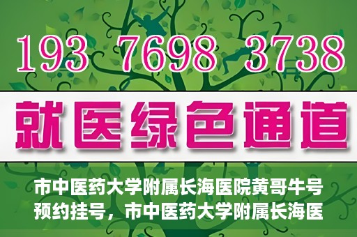 市中医药大学附属长海医院黄哥牛号预约挂号，市中医药大学附属长海医院黄哥牛号，预约挂号指南