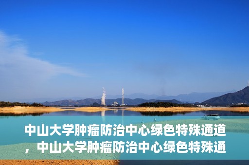 中山大学肿瘤防治中心绿色特殊通道，中山大学肿瘤防治中心绿色特殊通道，守护生命，快速通行之道