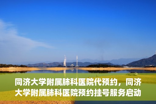 同济大学附属肺科医院代预约，同济大学附属肺科医院预约挂号服务启动