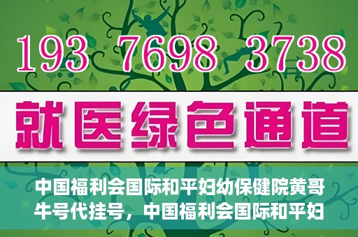 中国福利会国际和平妇幼保健院黄哥牛号代挂号，中国福利会国际和平妇幼保健院黄哥牛号挂号攻略
