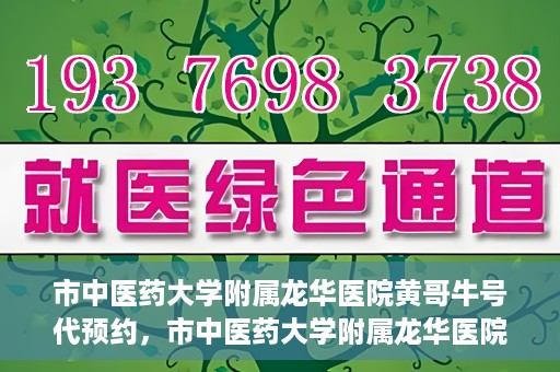 市中医药大学附属龙华医院黄哥牛号代预约，市中医药大学附属龙华医院黄哥牛号预约服务启动