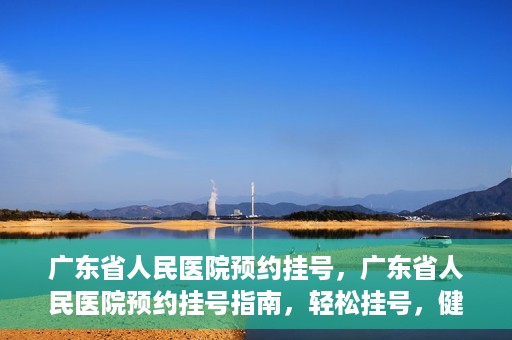 广东省人民医院预约挂号，广东省人民医院预约挂号指南，轻松挂号，健康无忧