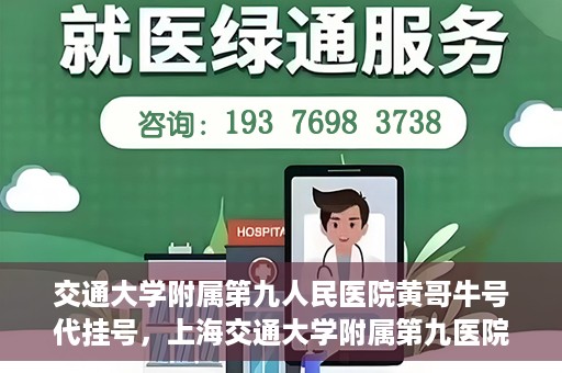 交通大学附属第九人民医院黄哥牛号代挂号，上海交通大学附属第九医院黄哥牛号代挂号攻略解析