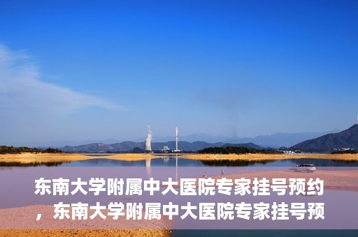 东南大学附属中大医院专家挂号预约，东南大学附属中大医院专家挂号预约攻略