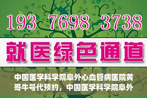 中国医学科学院阜外心血管病医院黄哥牛号代预约，中国医学科学院阜外心血管病医院黄哥牛号预约服务启动