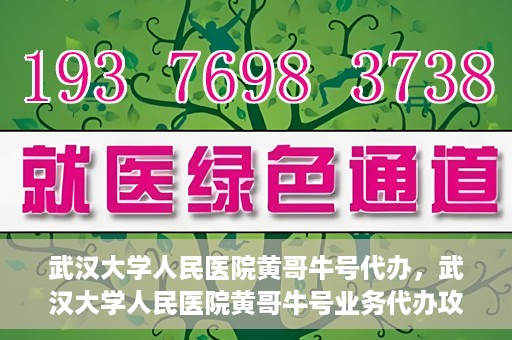 武汉大学人民医院黄哥牛号代办，武汉大学人民医院黄哥牛号业务代办攻略
