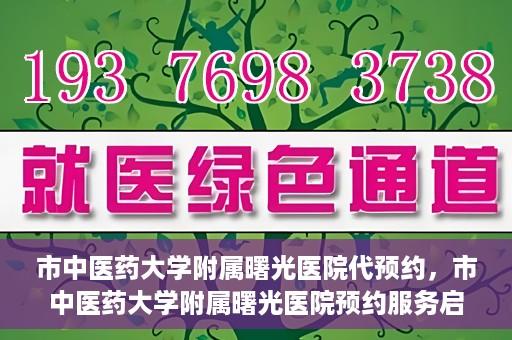 市中医药大学附属曙光医院代预约，市中医药大学附属曙光医院预约服务启动，便捷就医新体验