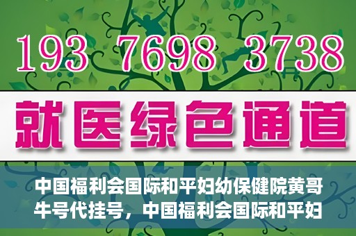 中国福利会国际和平妇幼保健院黄哥牛号代挂号，中国福利会国际和平妇幼保健院黄哥牛号挂号攻略