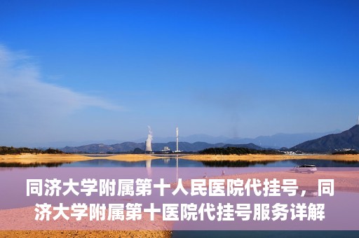 同济大学附属第十人民医院代挂号，同济大学附属第十医院代挂号服务详解