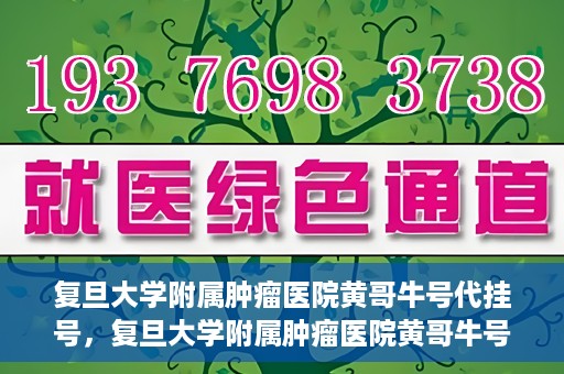 复旦大学附属肿瘤医院黄哥牛号代挂号，复旦大学附属肿瘤医院黄哥牛号代挂号背后的故事