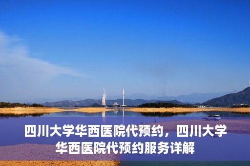 四川大学华西医院代预约，四川大学华西医院代预约服务详解