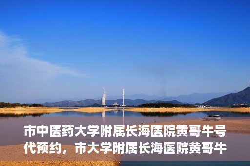市中医药大学附属长海医院黄哥牛号代预约，市大学附属长海医院黄哥牛号预约服务启动