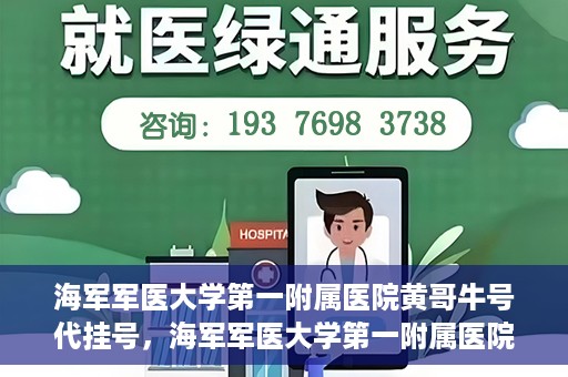 海军军医大学第一附属医院黄哥牛号代挂号，海军军医大学第一附属医院黄哥挂号攻略，代挂号详解