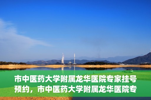 市中医药大学附属龙华医院专家挂号预约，市中医药大学附属龙华医院专家挂号预约攻略解析