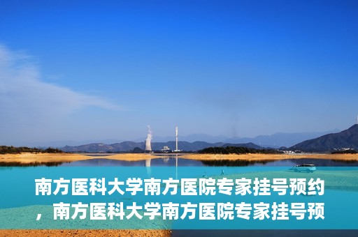 南方医科大学南方医院专家挂号预约，南方医科大学南方医院专家挂号预约攻略