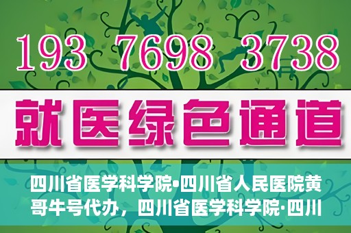 四川省医学科学院•四川省人民医院黄哥牛号代办，四川省医学科学院·四川省人民医院黄哥牛号挂号代办攻略