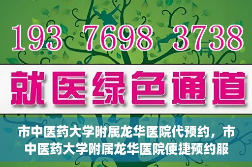 市中医药大学附属龙华医院代预约，市中医药大学附属龙华医院便捷预约服务启动