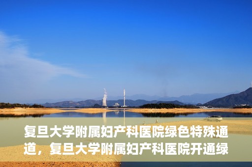 复旦大学附属妇产科医院绿色特殊通道，复旦大学附属妇产科医院开通绿色特殊通道，关爱患者健康新举措