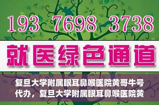 复旦大学附属眼耳鼻喉医院黄哥牛号代办，复旦大学附属眼耳鼻喉医院黄哥牛号代办，就医新途径还是服务创新？