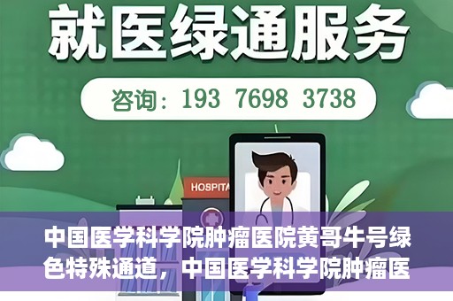 中国医学科学院肿瘤医院黄哥牛号绿色特殊通道，中国医学科学院肿瘤医院黄哥牛号，绿色特殊通道开启健康之门