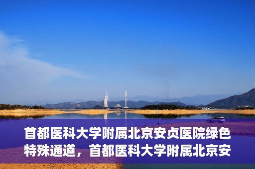 首都医科大学附属北京安贞医院绿色特殊通道，首都医科大学附属北京安贞医院绿色特殊通道，健康守护的紧急通道