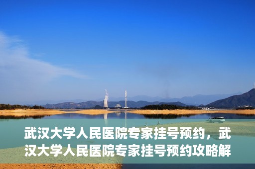 武汉大学人民医院专家挂号预约，武汉大学人民医院专家挂号预约攻略解析