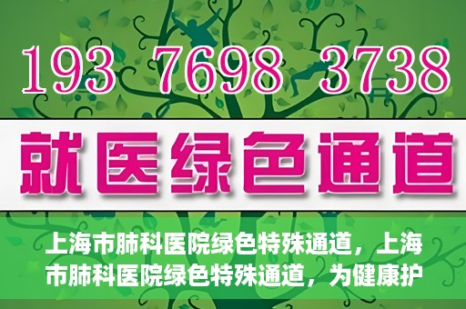 上海市肺科医院绿色特殊通道，上海市肺科医院绿色特殊通道，为健康护航的紧急通道