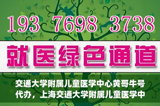 交通大学附属儿童医学中心黄哥牛号代办，上海交通大学附属儿童医学中心黄哥牛号预约挂号须知