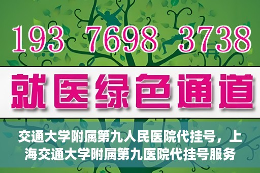 交通大学附属第九人民医院代挂号，上海交通大学附属第九医院代挂号服务解析