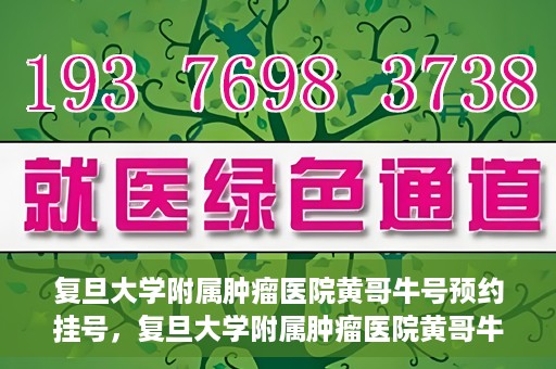 复旦大学附属肿瘤医院黄哥牛号预约挂号，复旦大学附属肿瘤医院黄哥牛号预约挂号攻略详解