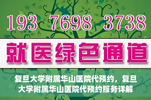 复旦大学附属华山医院代预约，复旦大学附属华山医院代预约服务详解