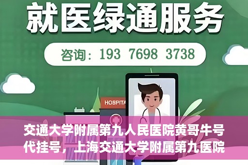 交通大学附属第九人民医院黄哥牛号代挂号，上海交通大学附属第九医院黄哥牛号代挂号攻略解析