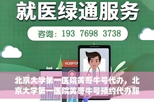 北京大学第一医院黄哥牛号代办，北京大学第一医院黄哥牛号预约代办服务攻略