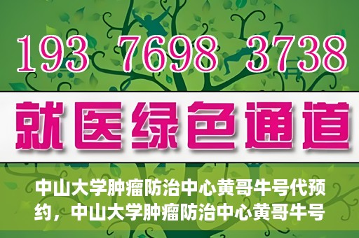 中山大学肿瘤防治中心黄哥牛号代预约，中山大学肿瘤防治中心黄哥牛号预约服务启动