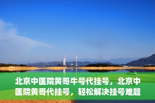 北京中医院黄哥牛号代挂号，北京中医院黄哥代挂号，轻松解决挂号难题