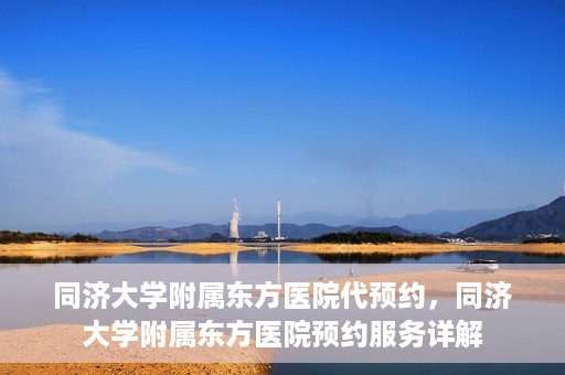 同济大学附属东方医院代预约，同济大学附属东方医院预约服务详解