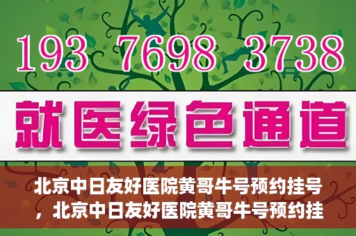 北京中日友好医院黄哥牛号预约挂号，北京中日友好医院黄哥牛号预约挂号指南
