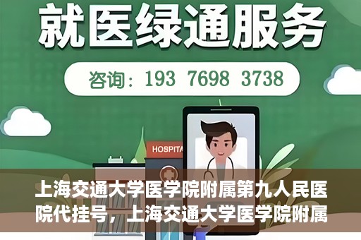 上海交通大学医学院附属第九人民医院代挂号，上海交通大学医学院附属第九人民医院代挂号服务详解